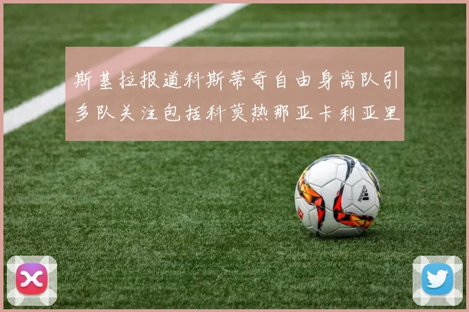 斯基拉报道科斯蒂奇自由身离队引多队关注包括科莫热那亚卡利亚里与土超球队