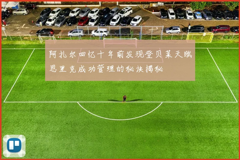 阿扎尔回忆十年前发现登贝莱天赋恩里克成功管理的秘诀揭秘