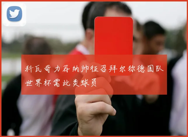 科瓦奇力荐纳帅征召拜尔称德国队世界杯需此类球员